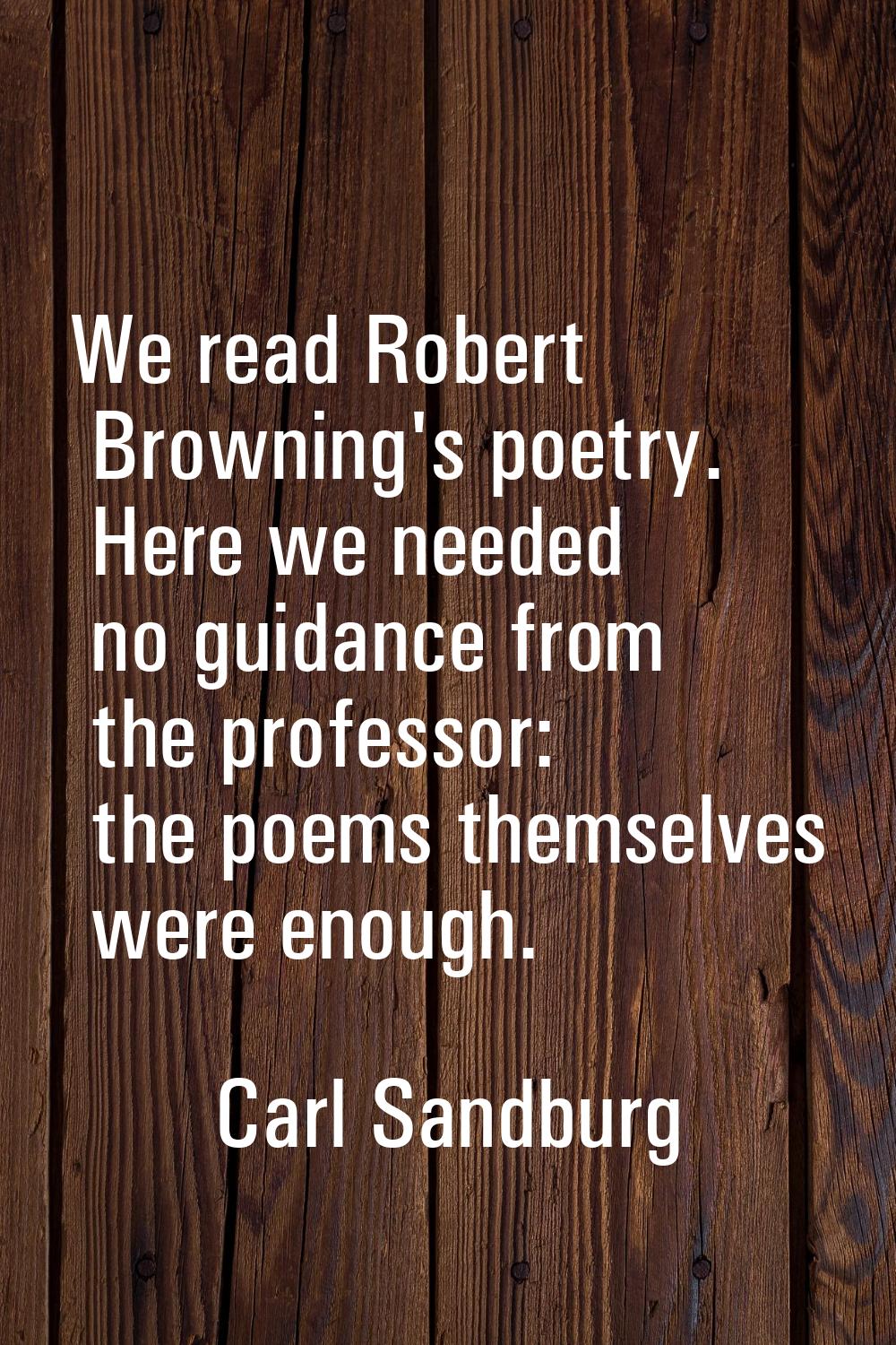 We read Robert Browning's poetry. Here we needed no guidance from the professor: the poems themselv