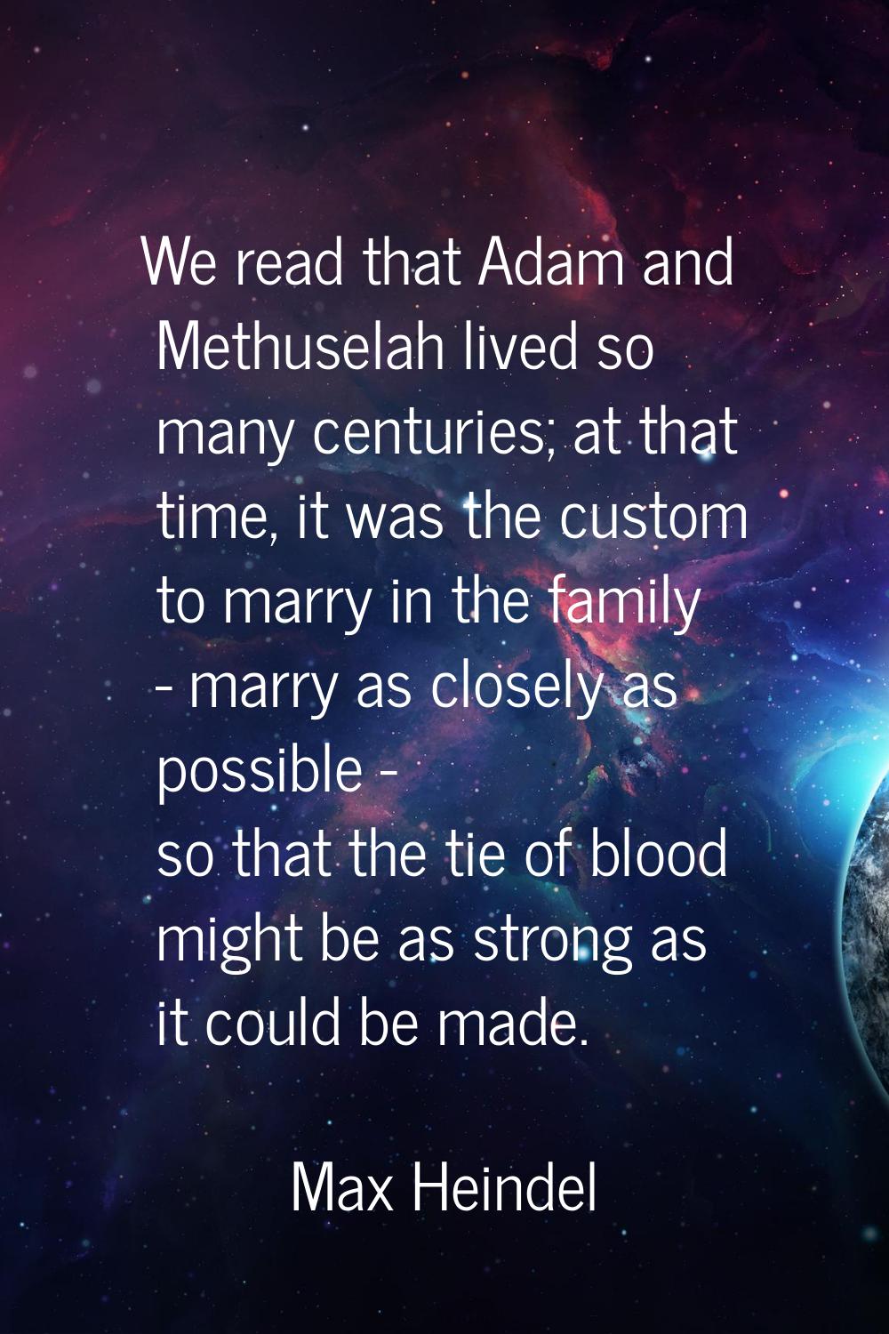 We read that Adam and Methuselah lived so many centuries; at that time, it was the custom to marry 