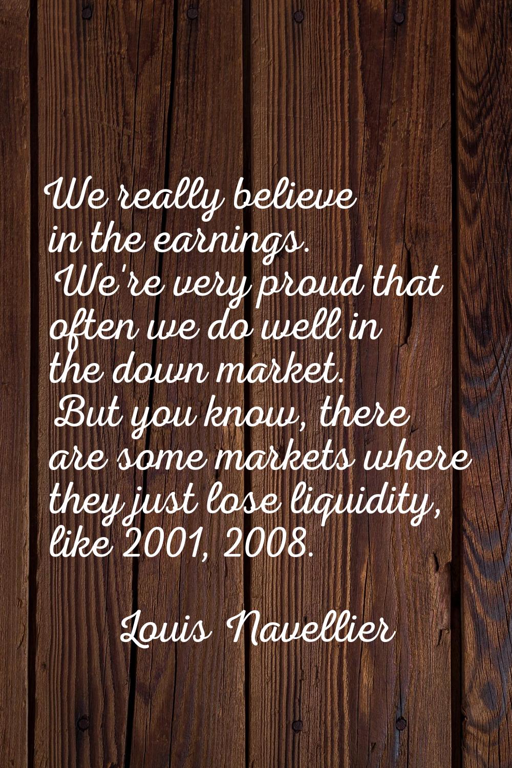 We really believe in the earnings. We're very proud that often we do well in the down market. But y