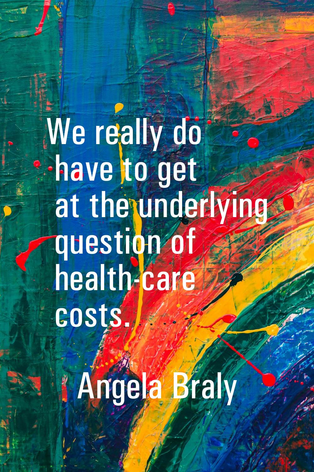 We really do have to get at the underlying question of health-care costs.