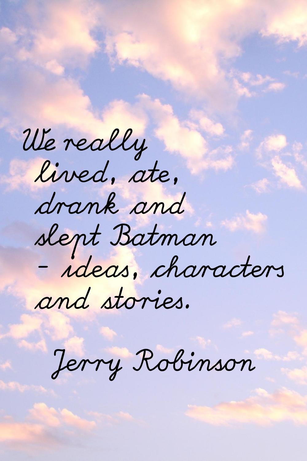 We really lived, ate, drank and slept Batman - ideas, characters and stories.