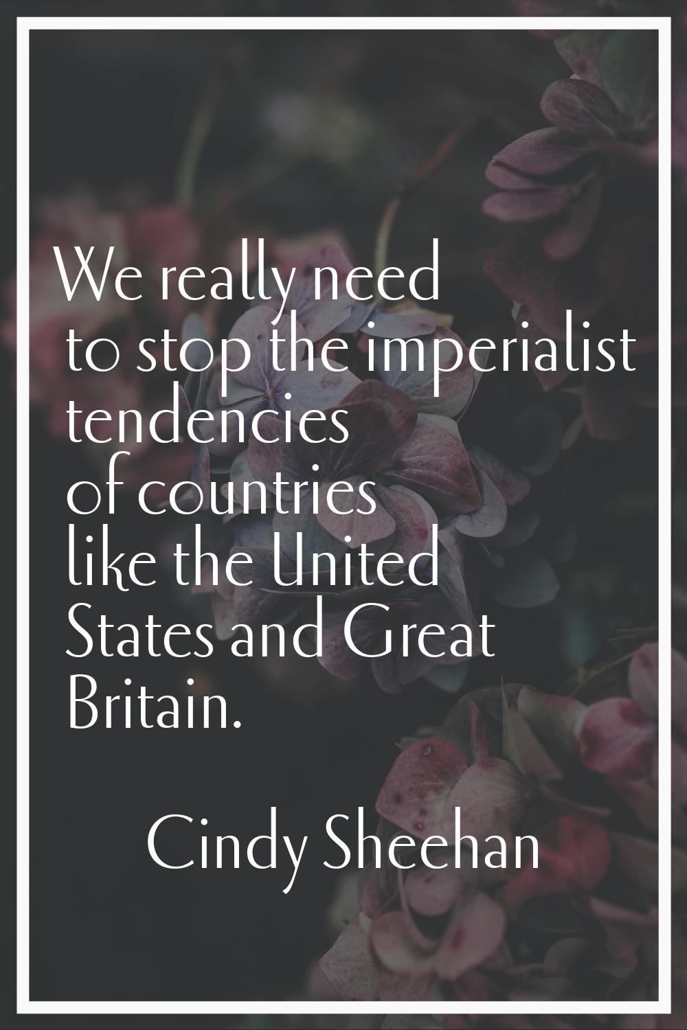 We really need to stop the imperialist tendencies of countries like the United States and Great Bri