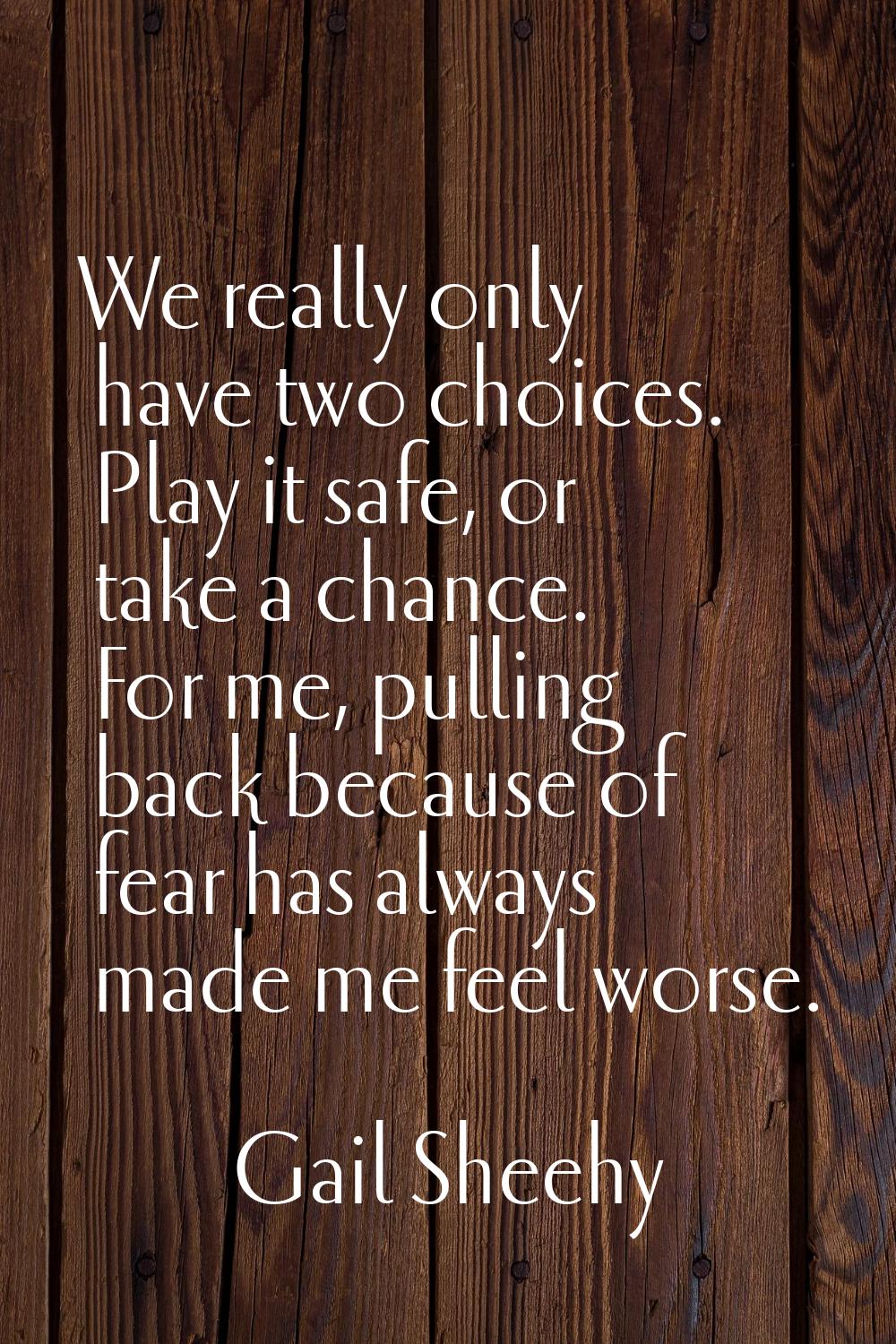 We really only have two choices. Play it safe, or take a chance. For me, pulling back because of fe