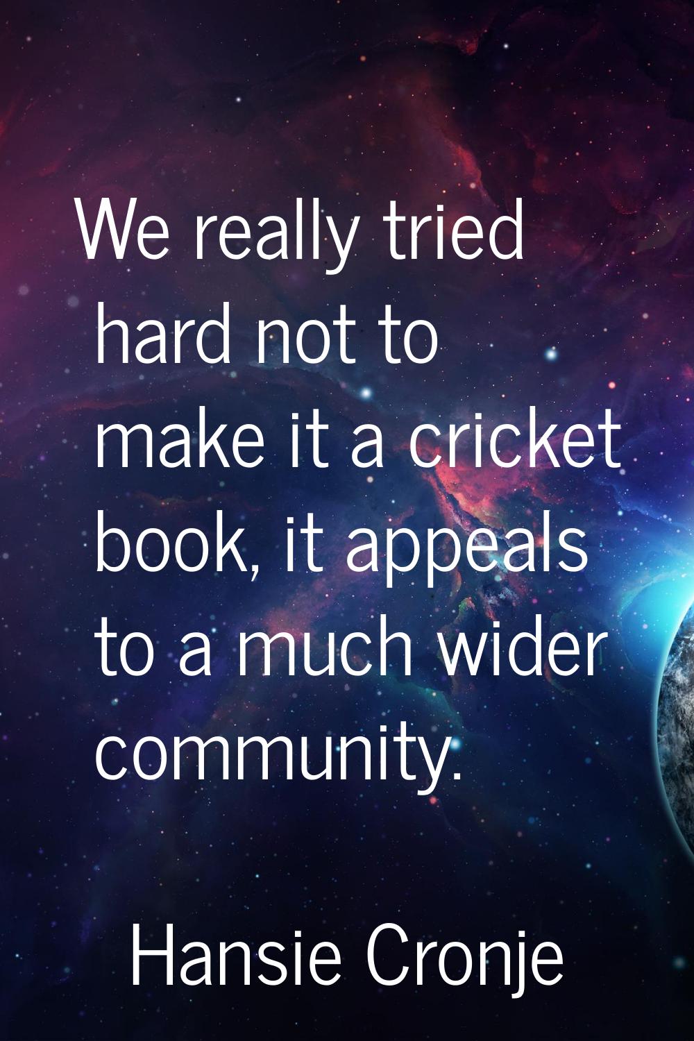 We really tried hard not to make it a cricket book, it appeals to a much wider community.