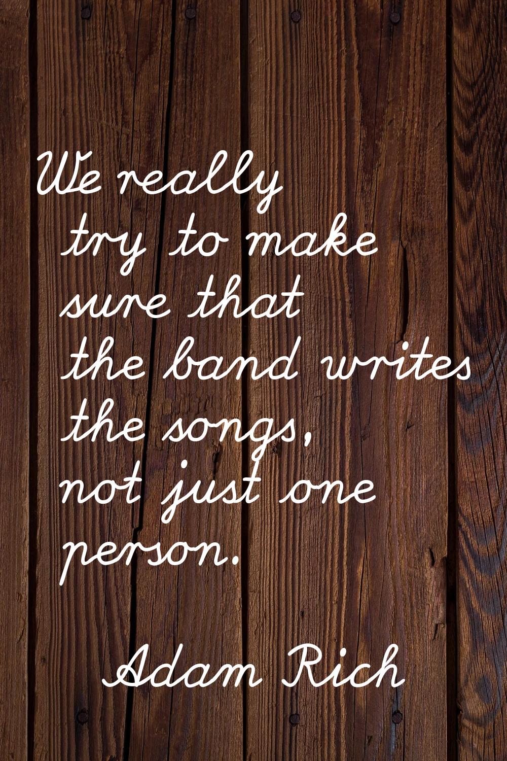 We really try to make sure that the band writes the songs, not just one person.