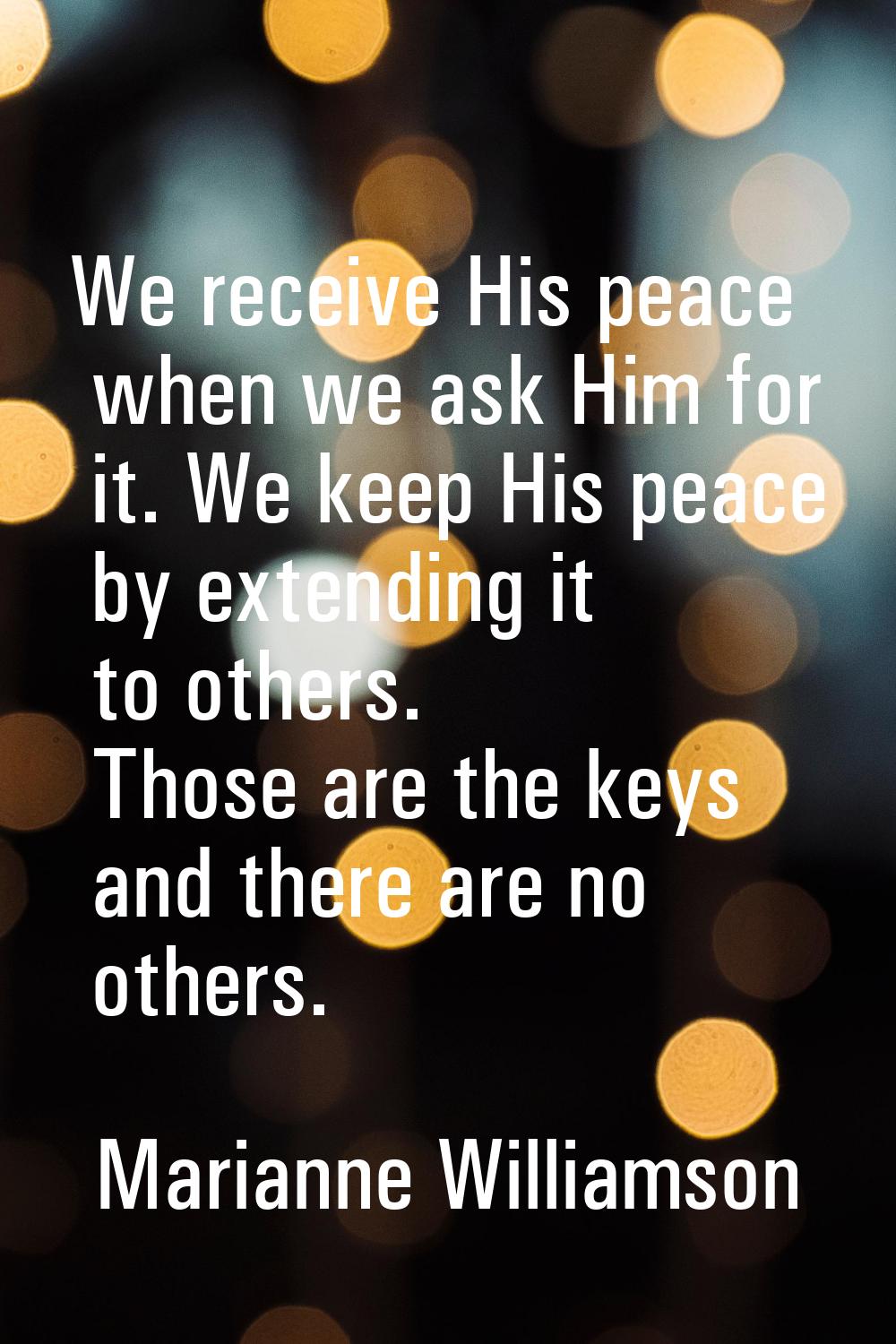 We receive His peace when we ask Him for it. We keep His peace by extending it to others. Those are