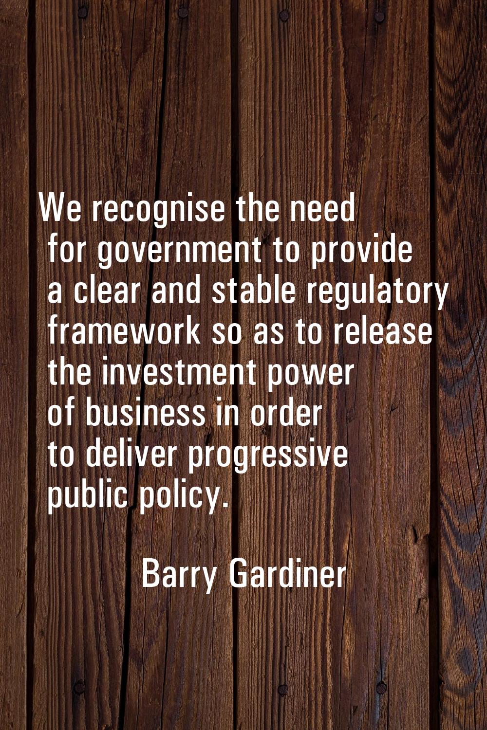 We recognise the need for government to provide a clear and stable regulatory framework so as to re