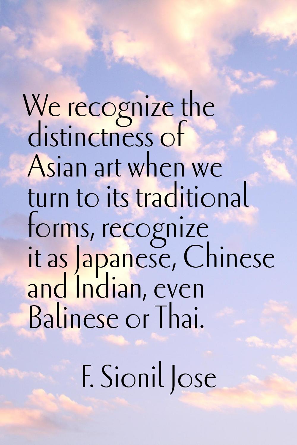 We recognize the distinctness of Asian art when we turn to its traditional forms, recognize it as J