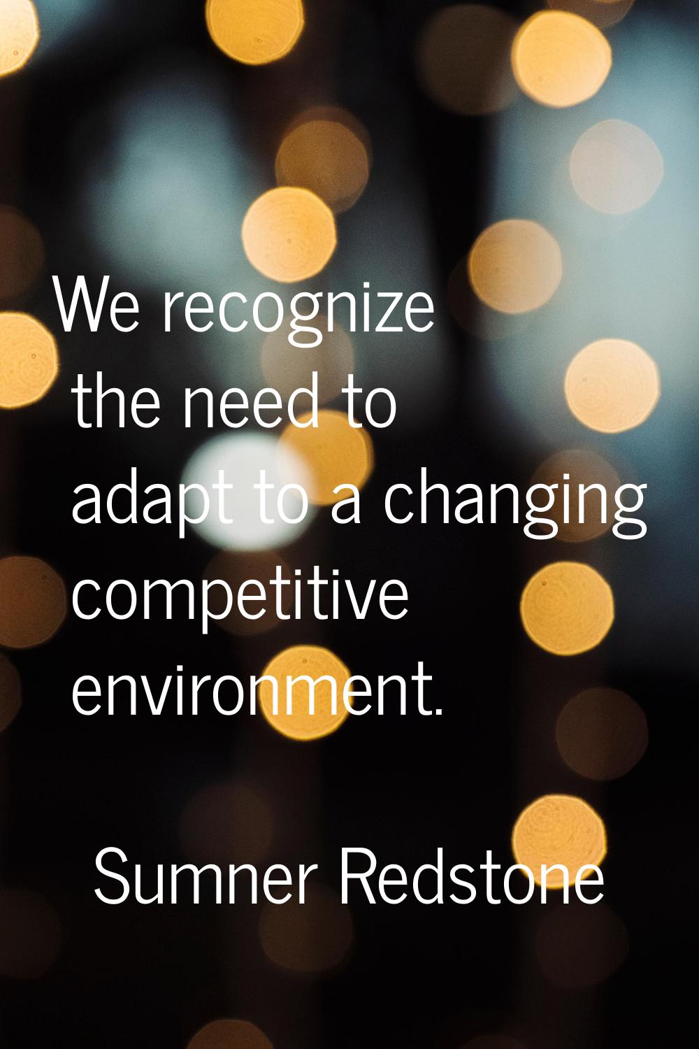 We recognize the need to adapt to a changing competitive environment.