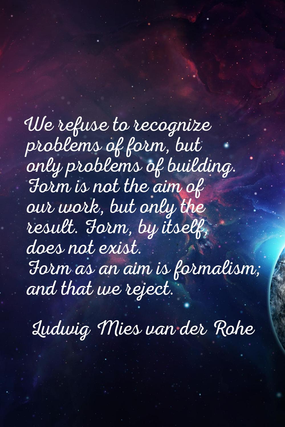 We refuse to recognize problems of form, but only problems of building. Form is not the aim of our 