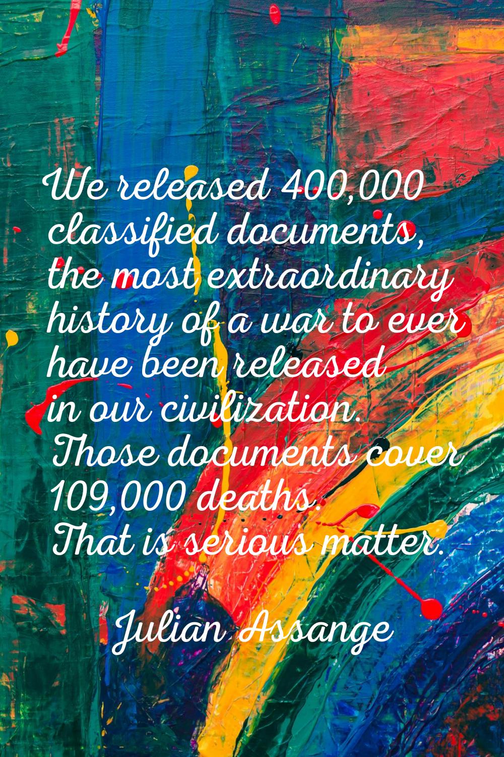 We released 400,000 classified documents, the most extraordinary history of a war to ever have been
