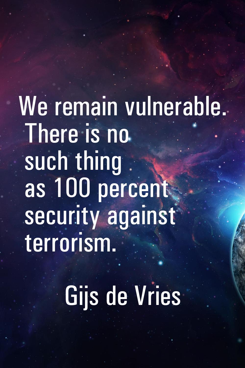 We remain vulnerable. There is no such thing as 100 percent security against terrorism.