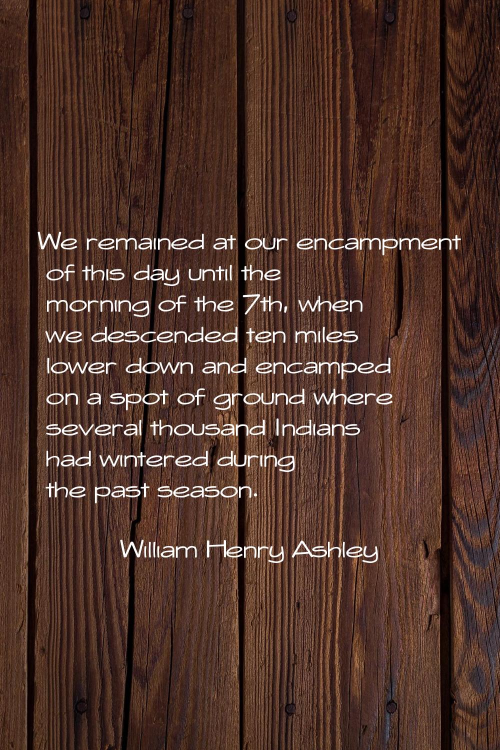 We remained at our encampment of this day until the morning of the 7th, when we descended ten miles