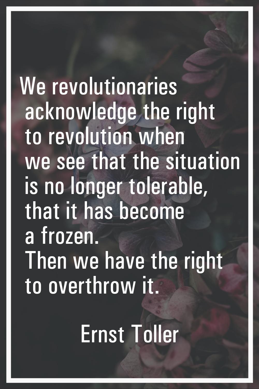 We revolutionaries acknowledge the right to revolution when we see that the situation is no longer 