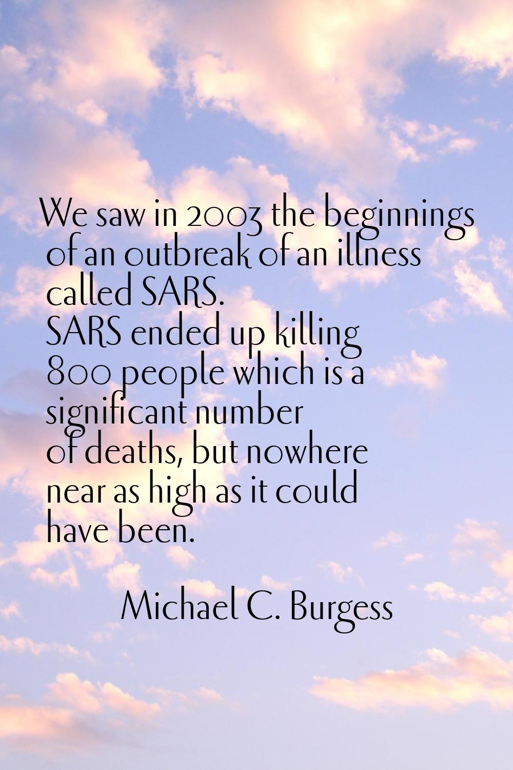 We saw in 2003 the beginnings of an outbreak of an illness called SARS. SARS ended up killing 800 p