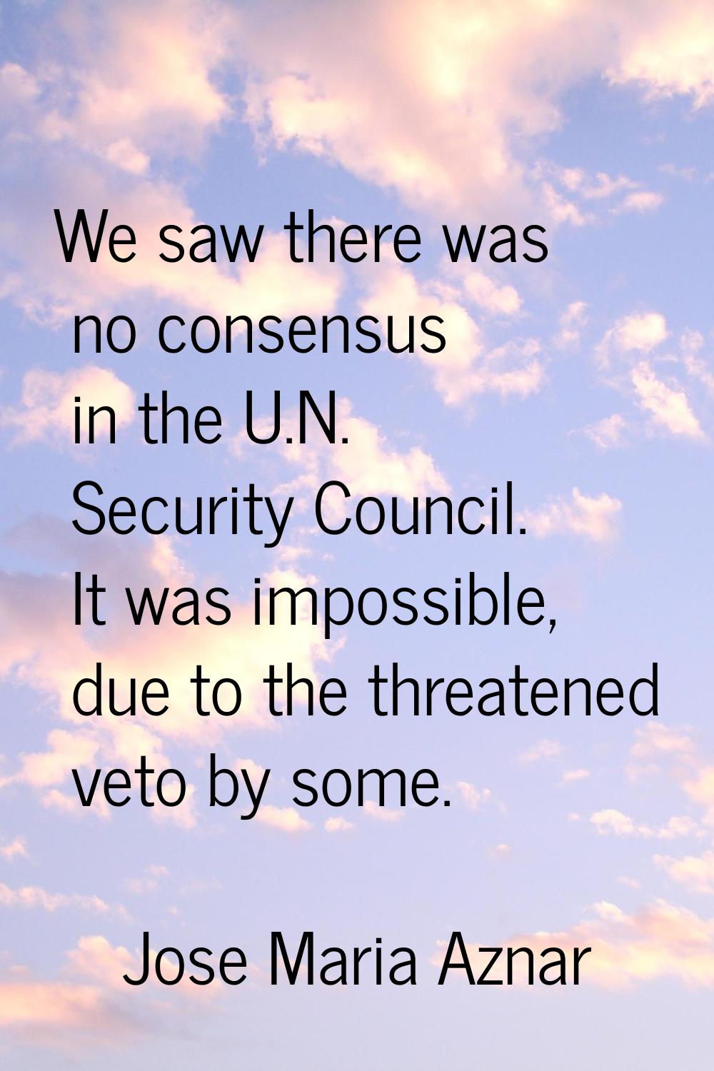 We saw there was no consensus in the U.N. Security Council. It was impossible, due to the threatene