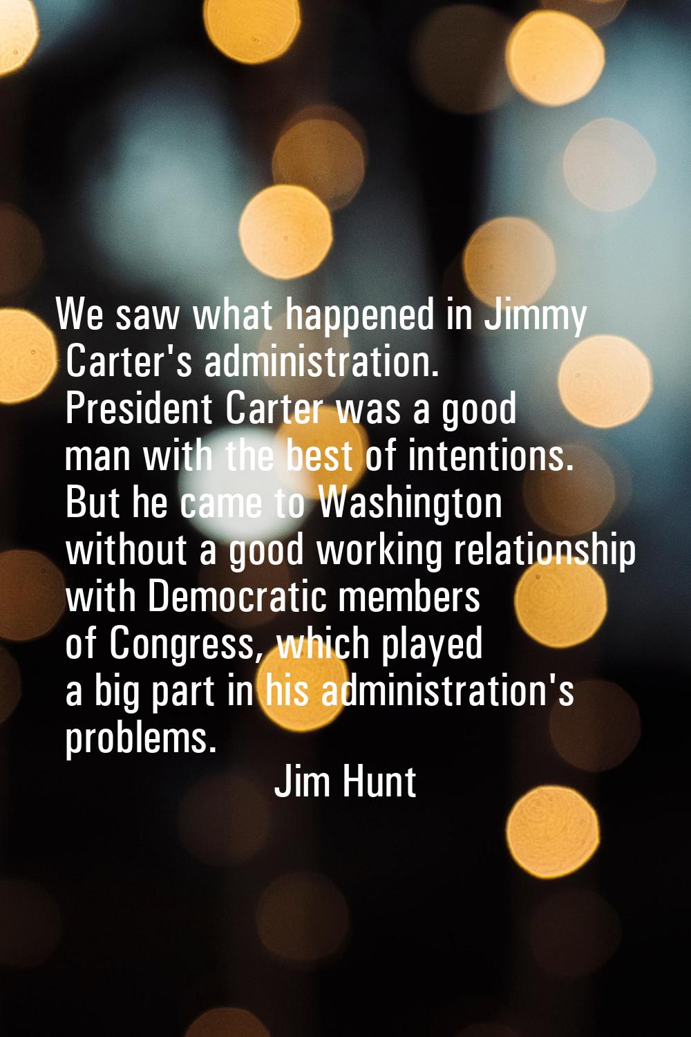 We saw what happened in Jimmy Carter's administration. President Carter was a good man with the bes