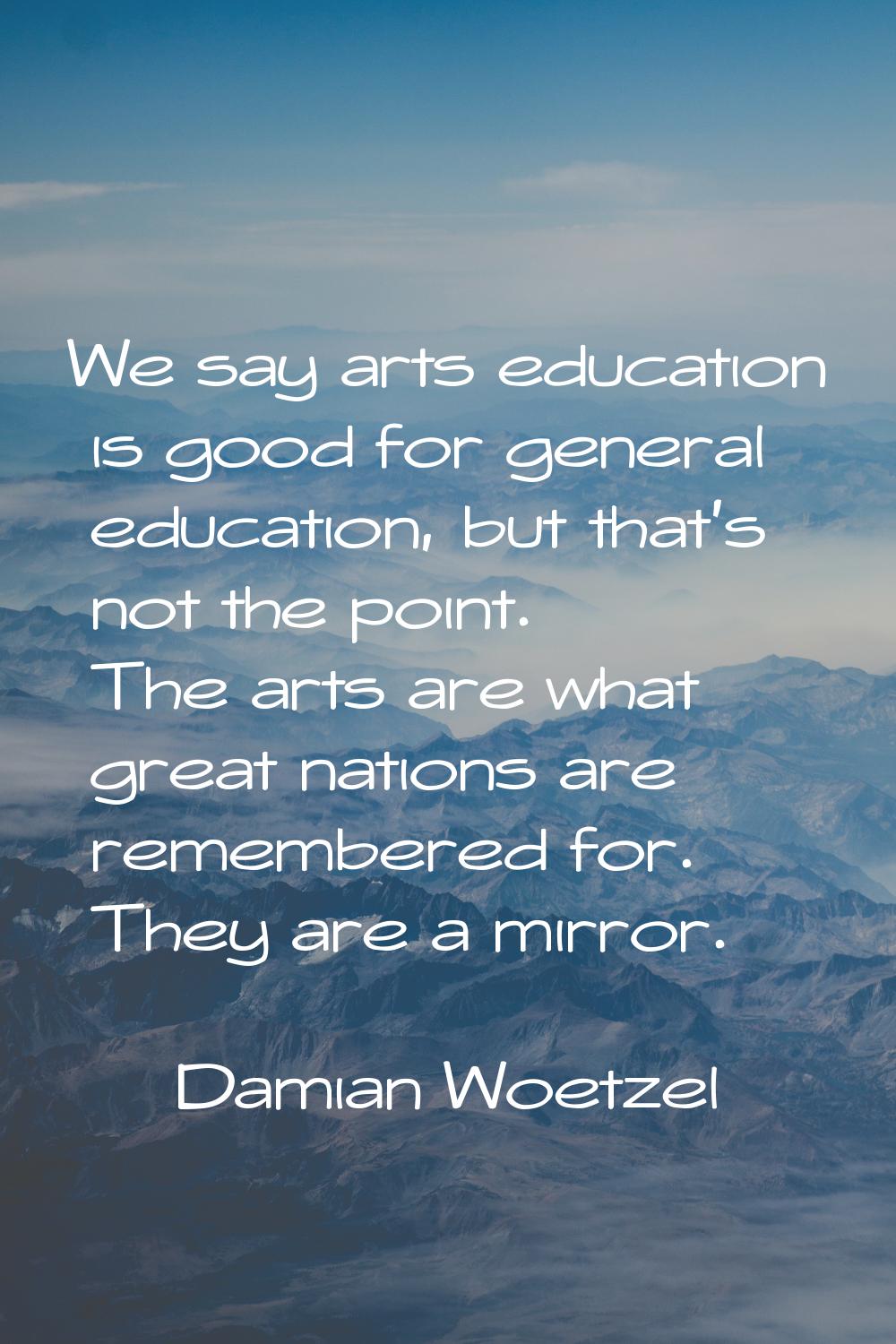 We say arts education is good for general education, but that's not the point. The arts are what gr