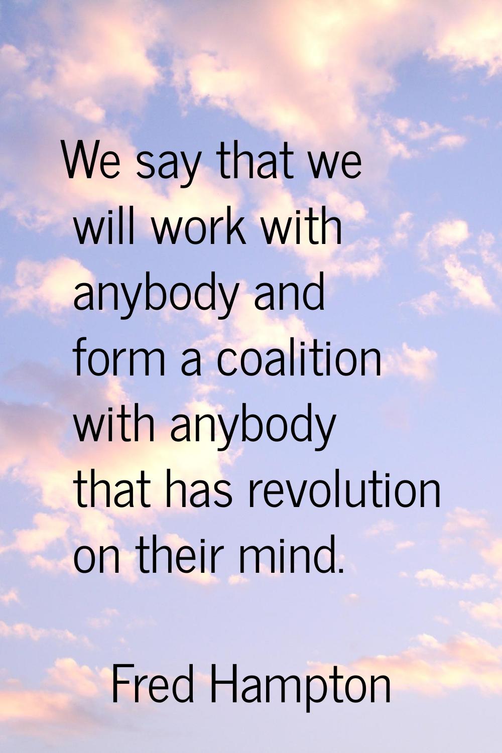 We say that we will work with anybody and form a coalition with anybody that has revolution on thei
