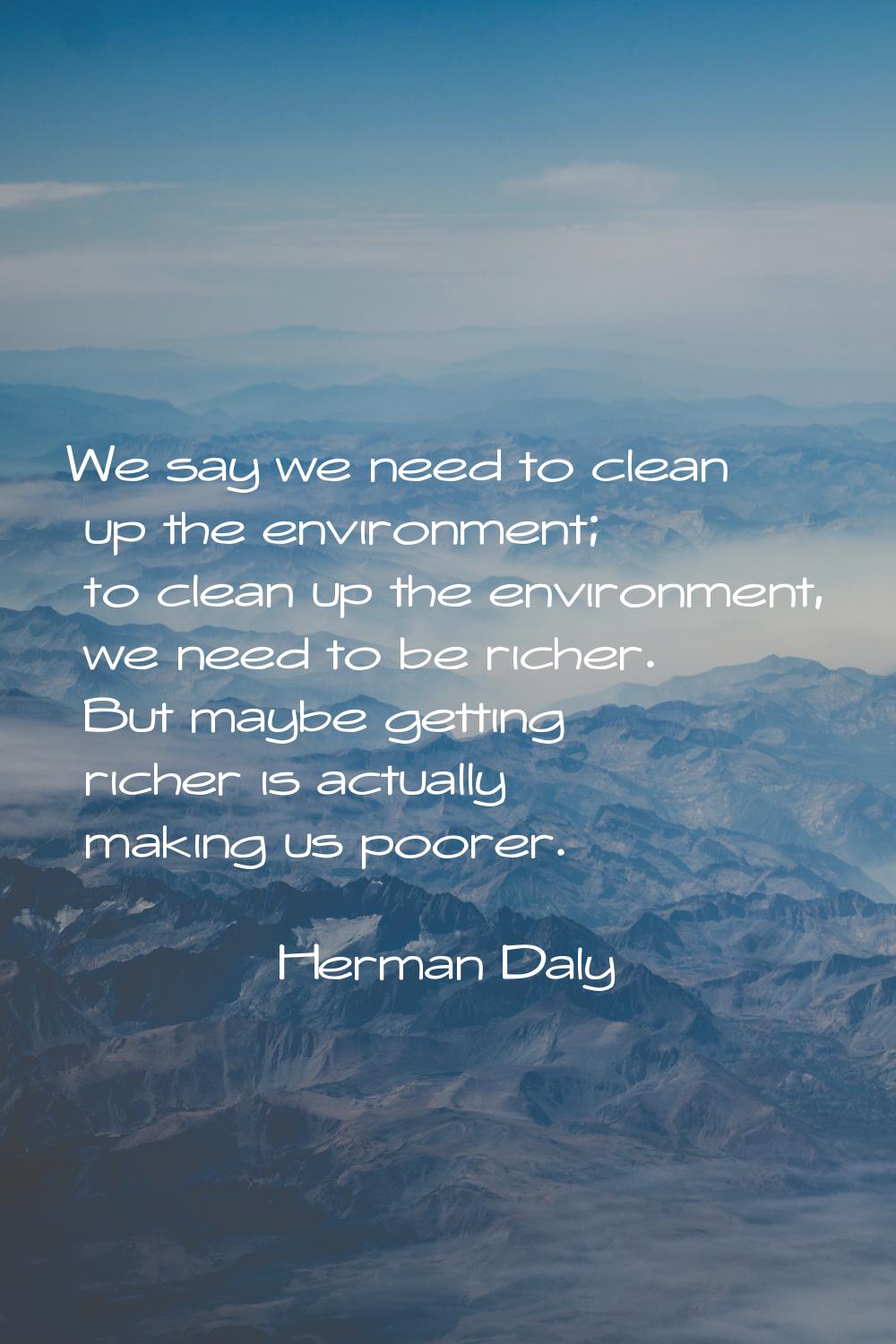 We say we need to clean up the environment; to clean up the environment, we need to be richer. But 
