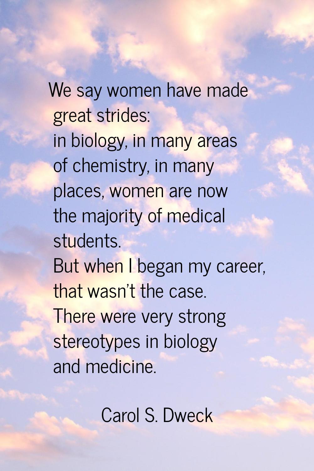 We say women have made great strides: in biology, in many areas of chemistry, in many places, women
