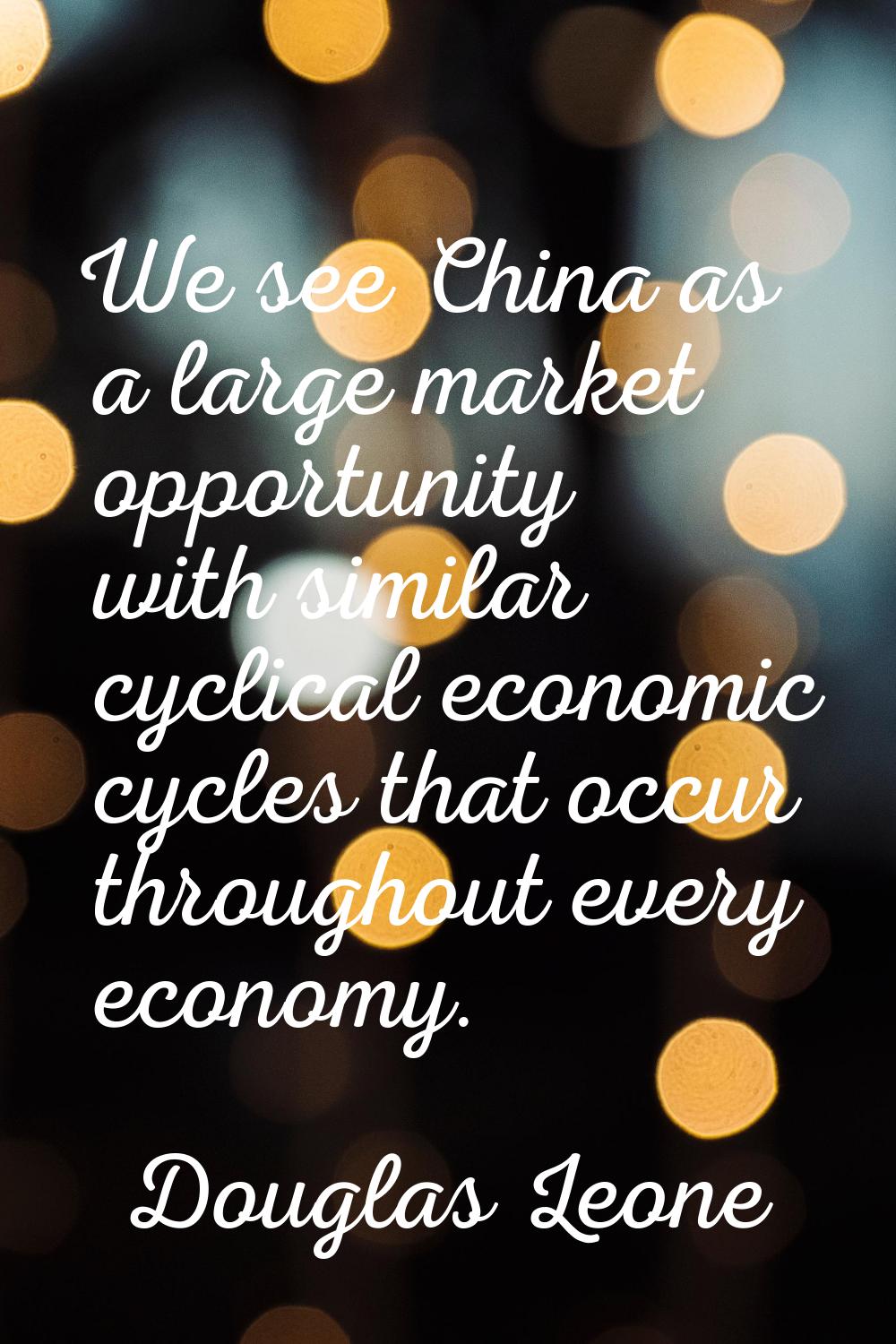 We see China as a large market opportunity with similar cyclical economic cycles that occur through