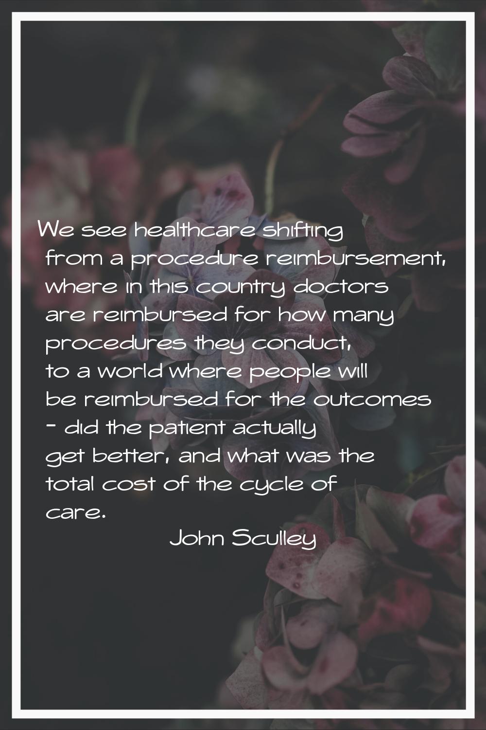 We see healthcare shifting from a procedure reimbursement, where in this country doctors are reimbu