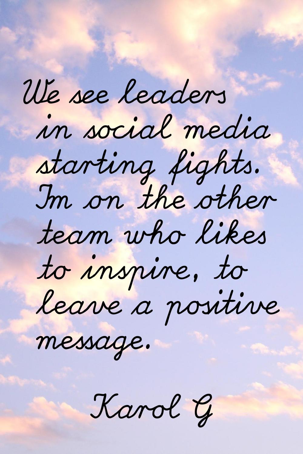 We see leaders in social media starting fights. I'm on the other team who likes to inspire, to leav