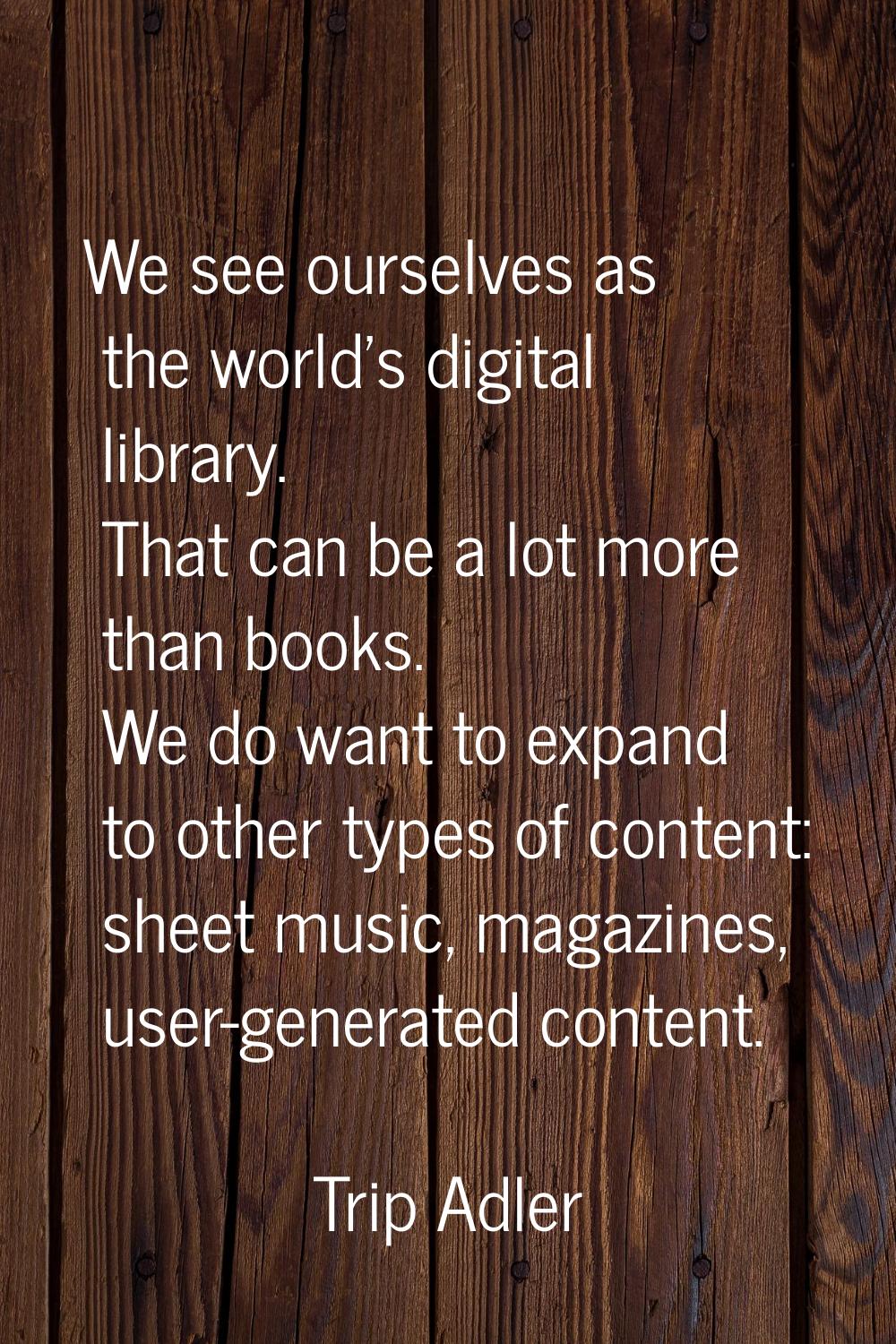 We see ourselves as the world's digital library. That can be a lot more than books. We do want to e