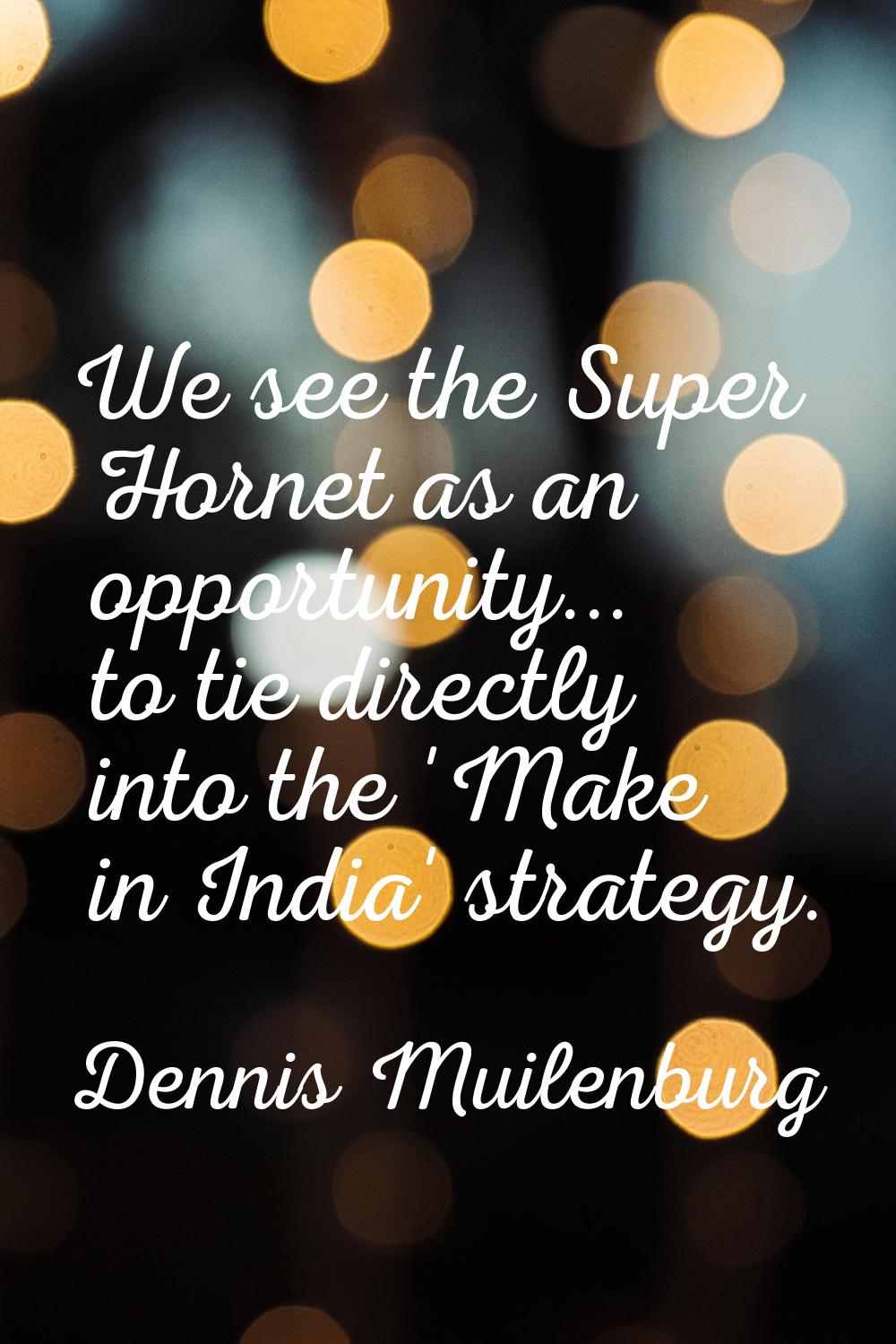 We see the Super Hornet as an opportunity... to tie directly into the 'Make in India' strategy.