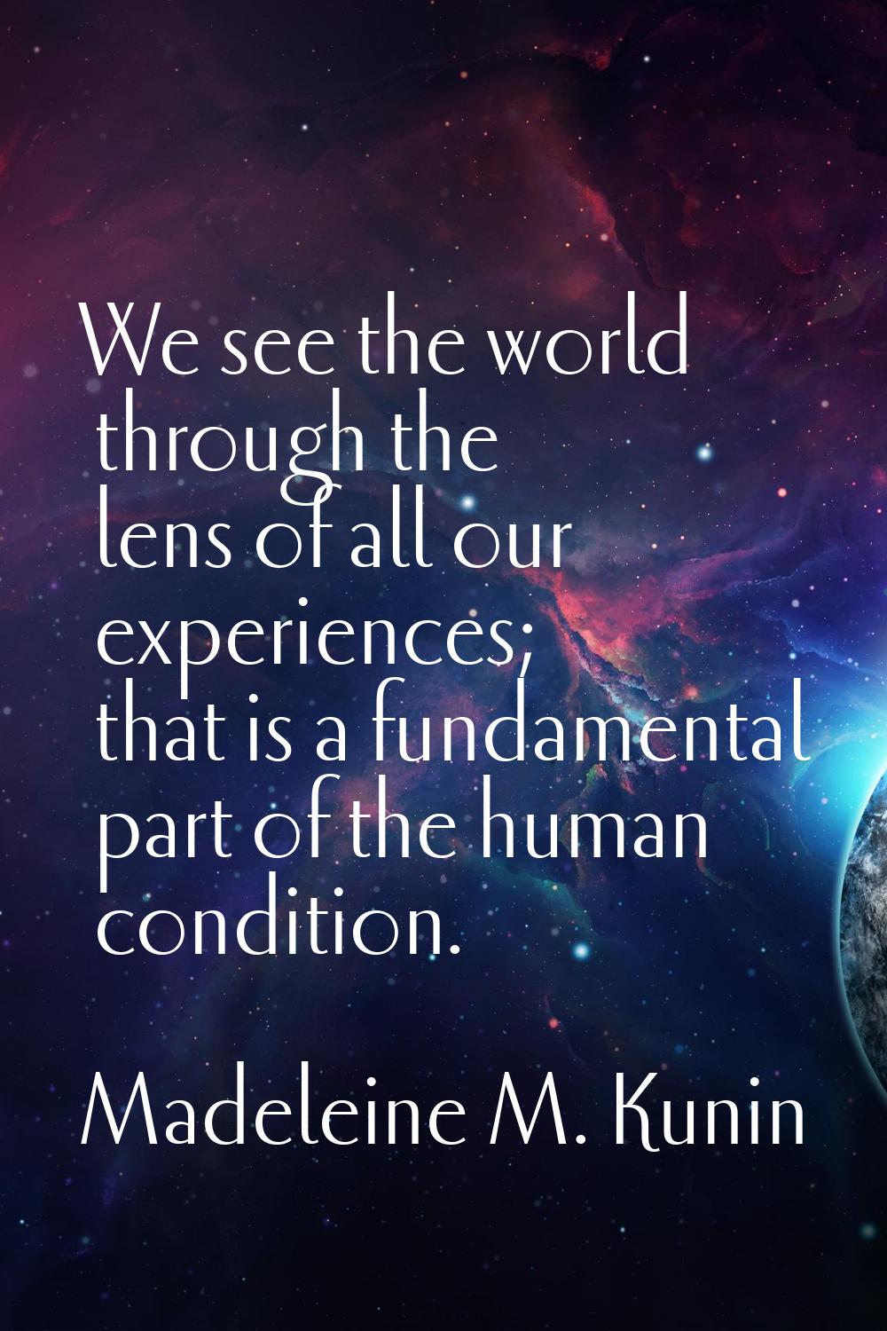 We see the world through the lens of all our experiences; that is a fundamental part of the human c