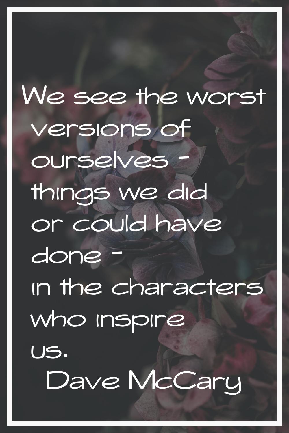 We see the worst versions of ourselves - things we did or could have done - in the characters who i