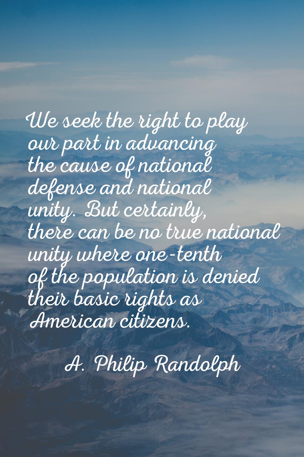 We seek the right to play our part in advancing the cause of national defense and national unity. B