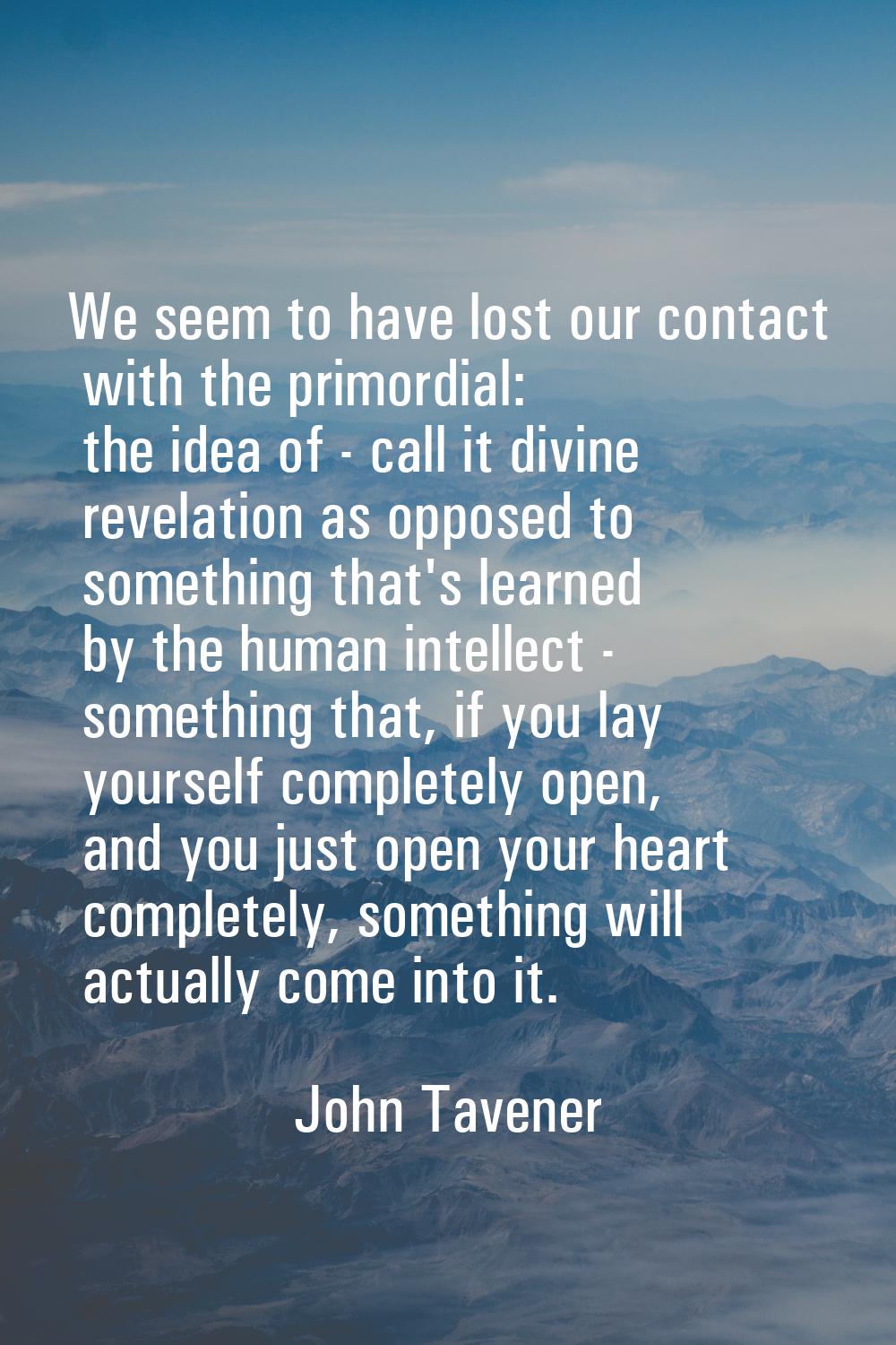 We seem to have lost our contact with the primordial: the idea of - call it divine revelation as op