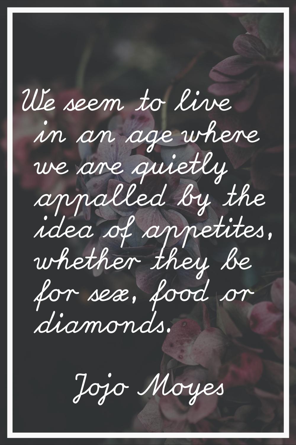 We seem to live in an age where we are quietly appalled by the idea of appetites, whether they be f
