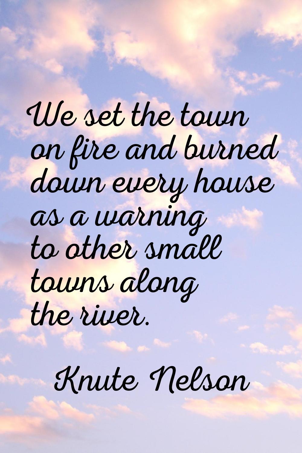 We set the town on fire and burned down every house as a warning to other small towns along the riv