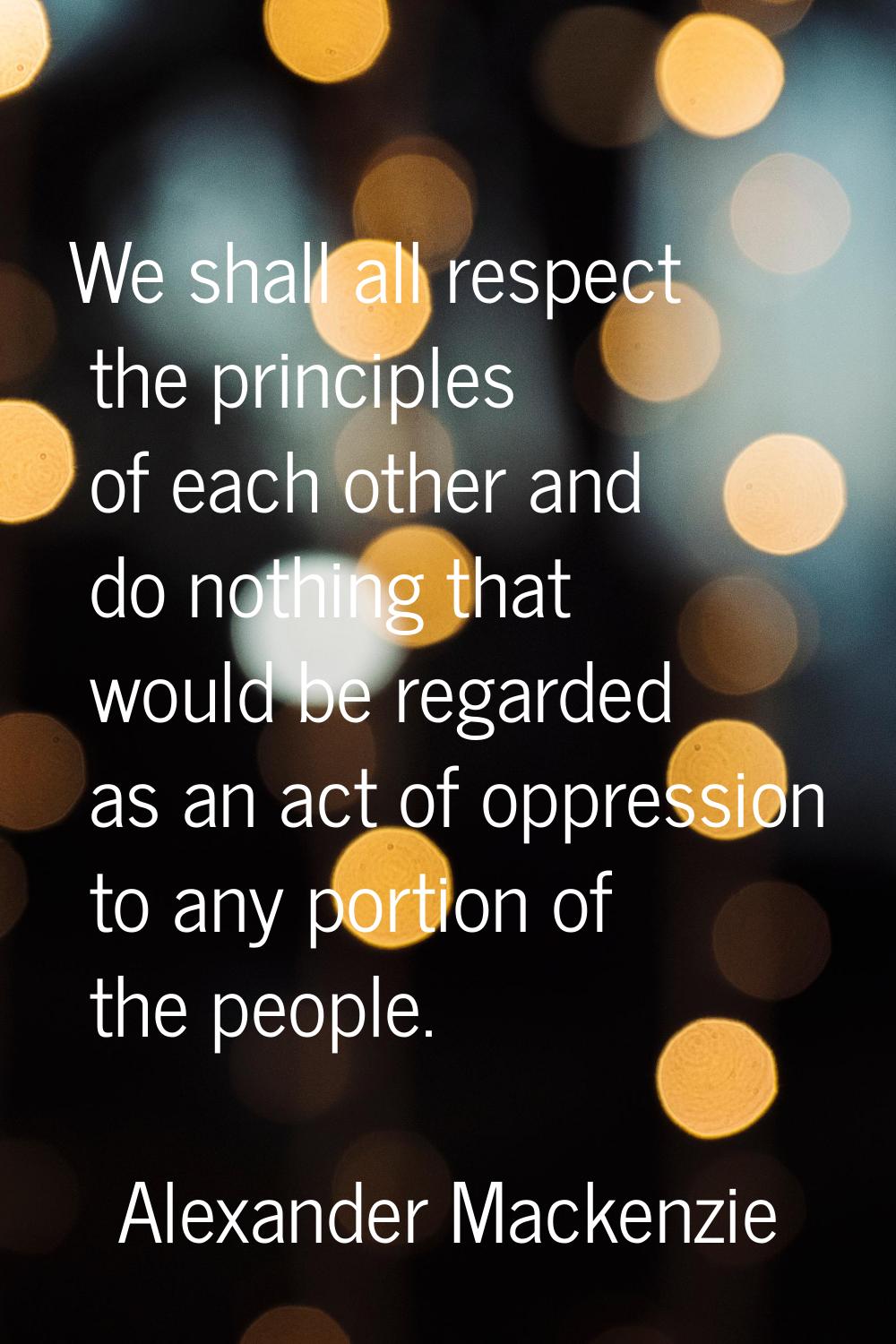 We shall all respect the principles of each other and do nothing that would be regarded as an act o