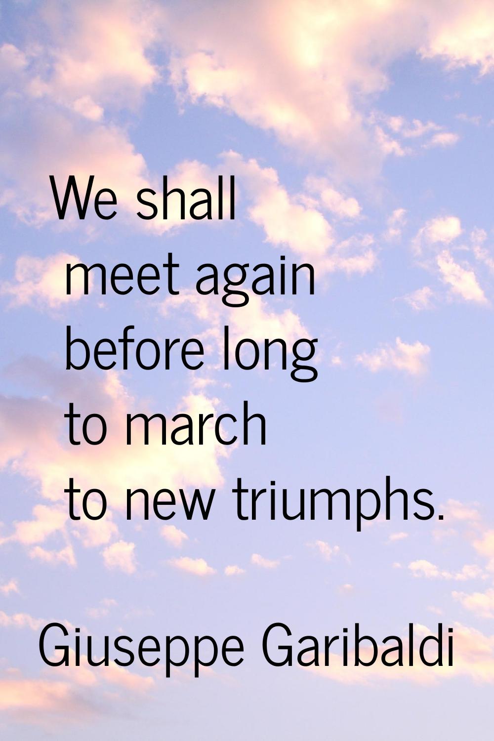 We shall meet again before long to march to new triumphs.
