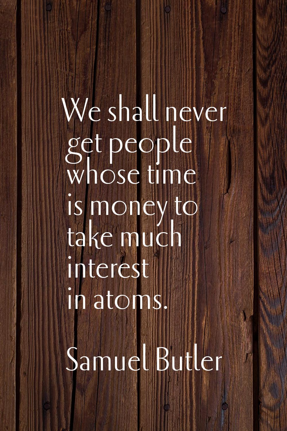 We shall never get people whose time is money to take much interest in atoms.