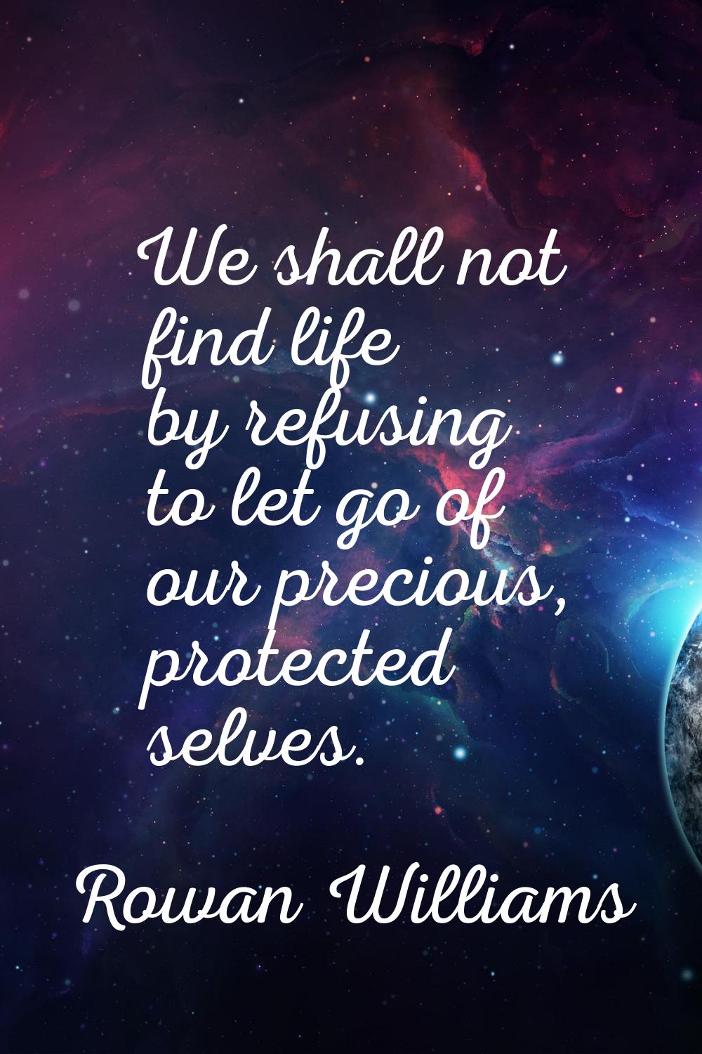 We shall not find life by refusing to let go of our precious, protected selves.