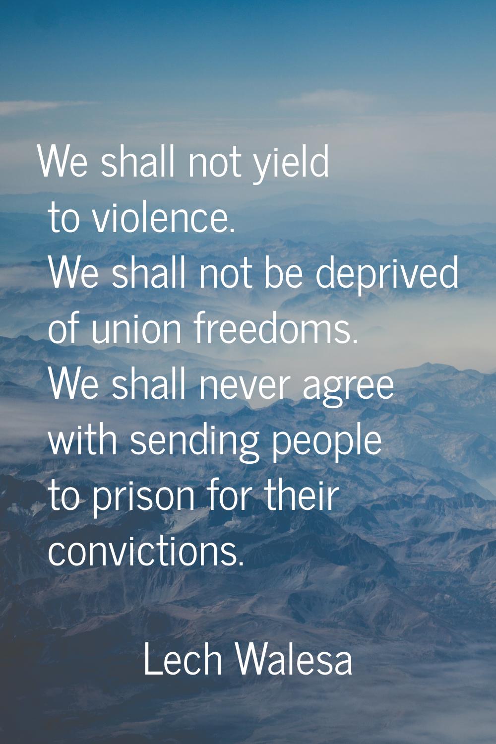 We shall not yield to violence. We shall not be deprived of union freedoms. We shall never agree wi