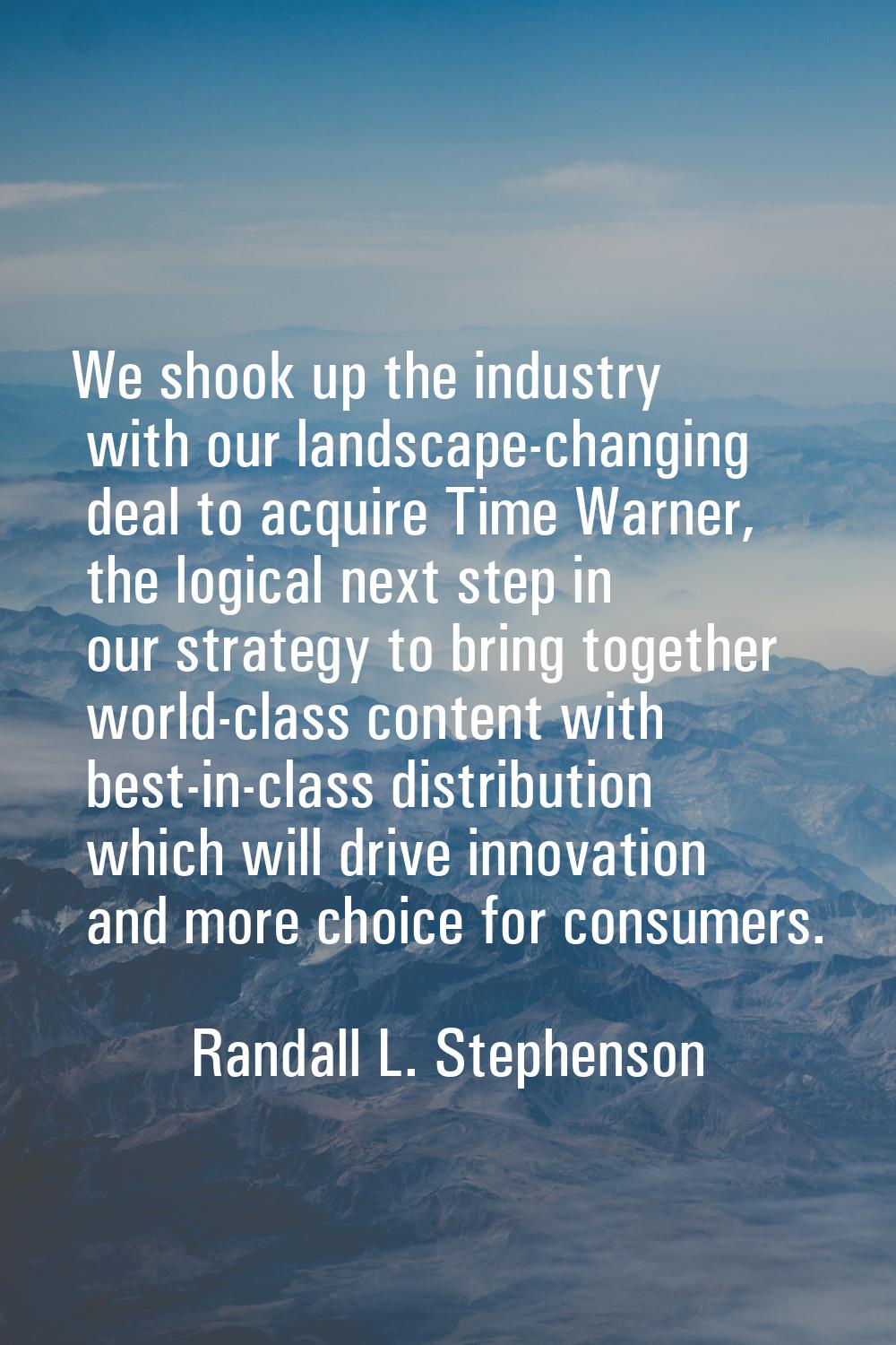 We shook up the industry with our landscape-changing deal to acquire Time Warner, the logical next 