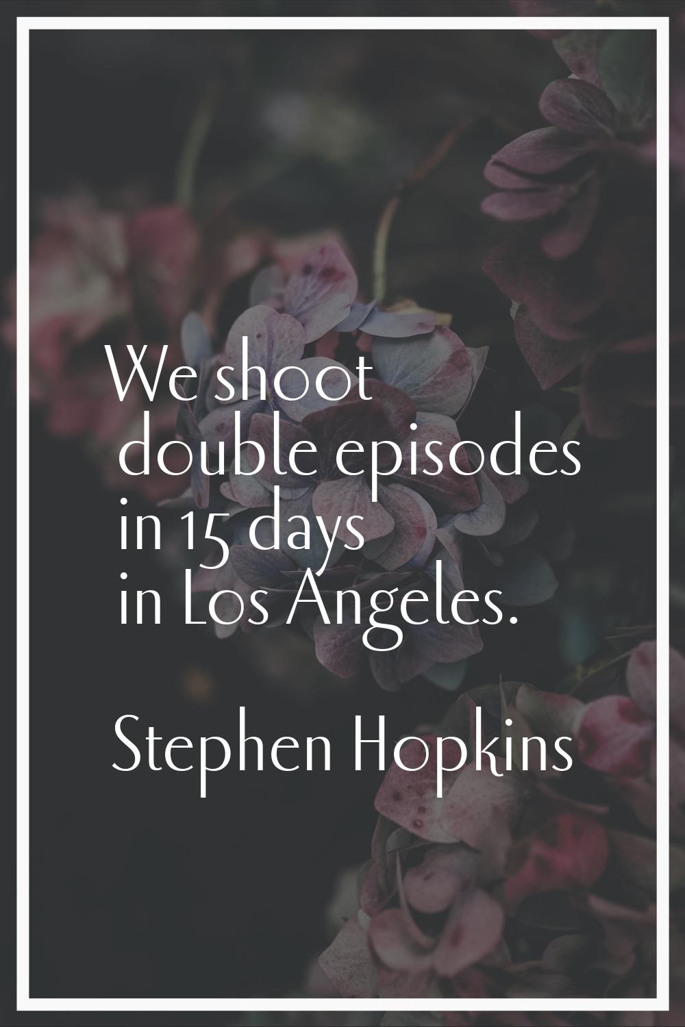 We shoot double episodes in 15 days in Los Angeles.