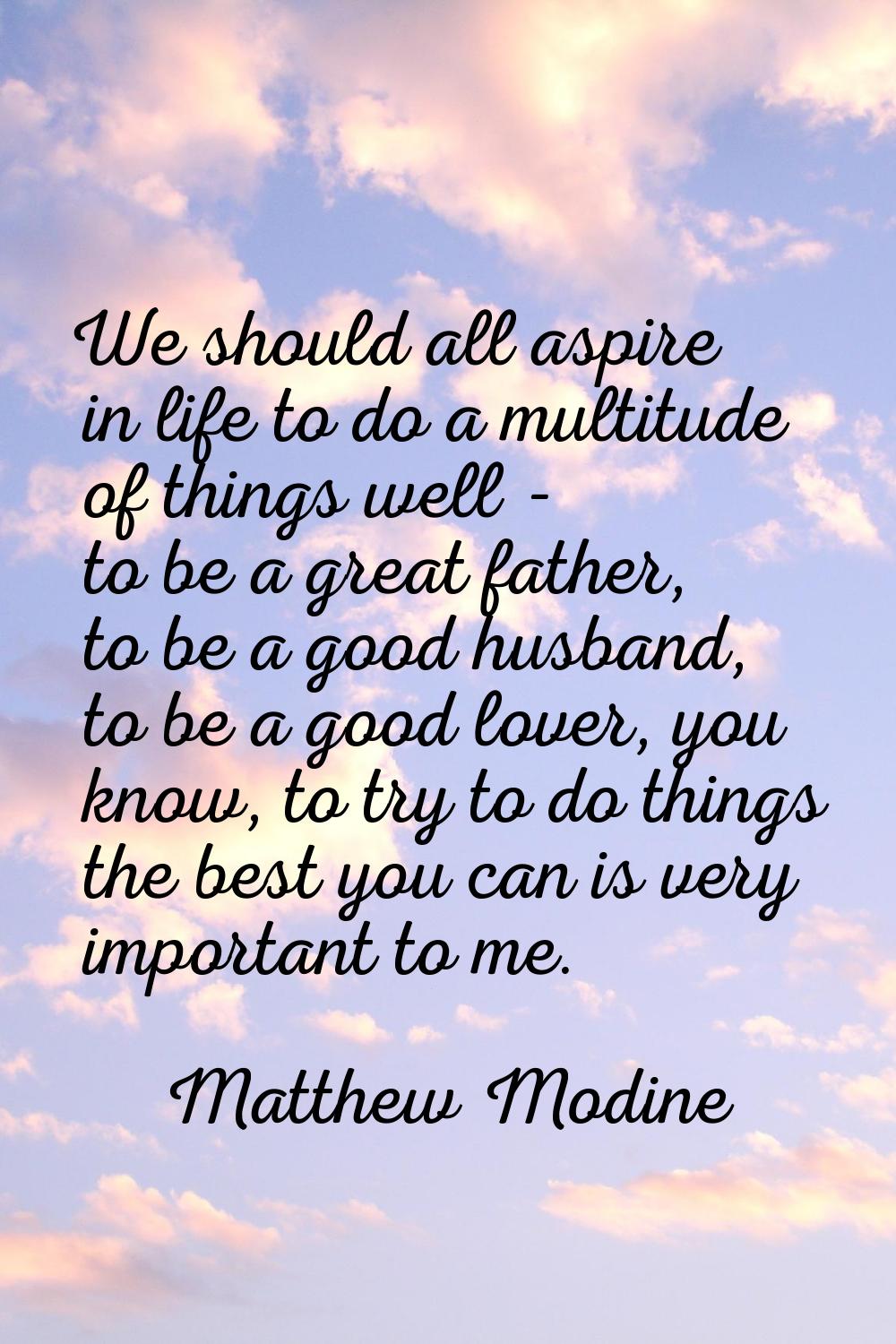 We should all aspire in life to do a multitude of things well - to be a great father, to be a good 