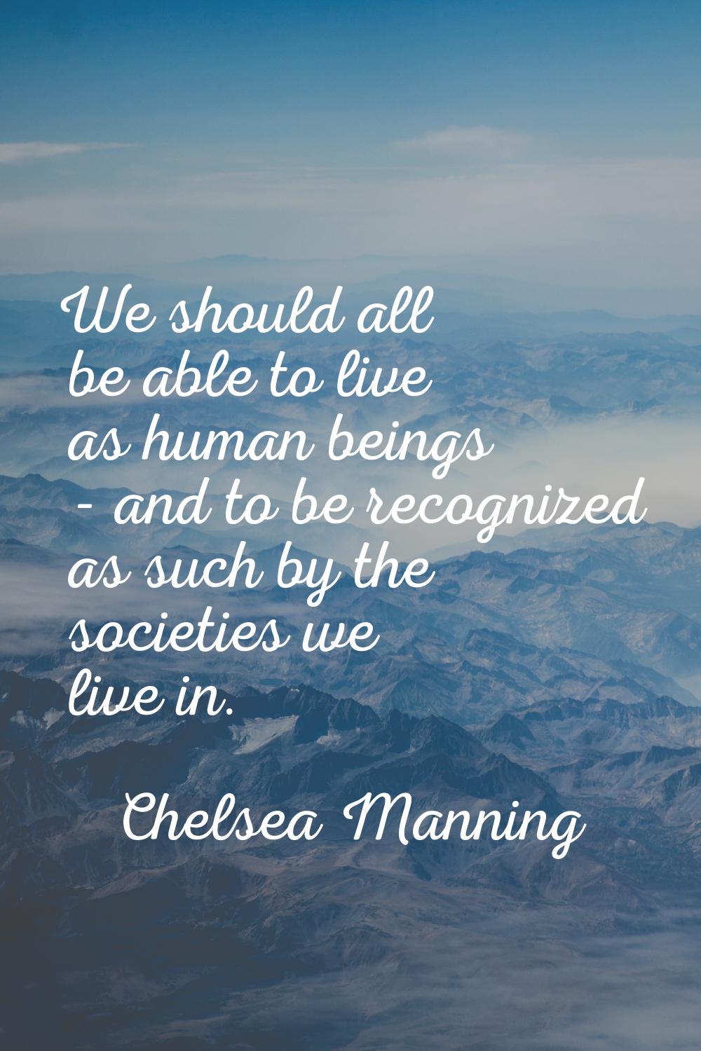 We should all be able to live as human beings - and to be recognized as such by the societies we li