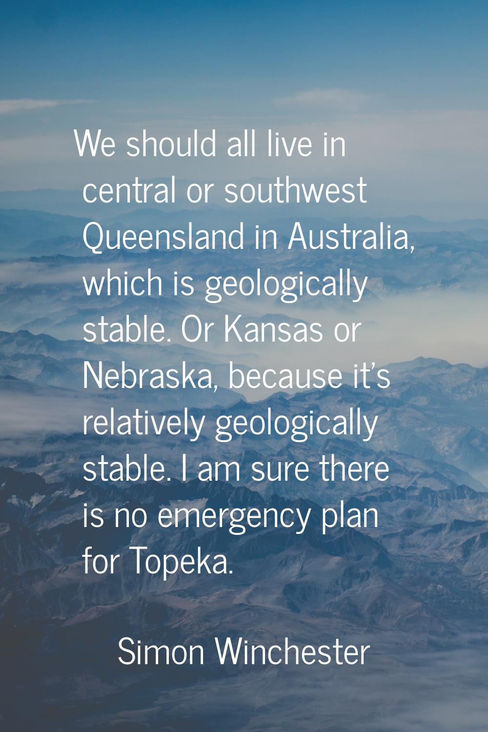 We should all live in central or southwest Queensland in Australia, which is geologically stable. O