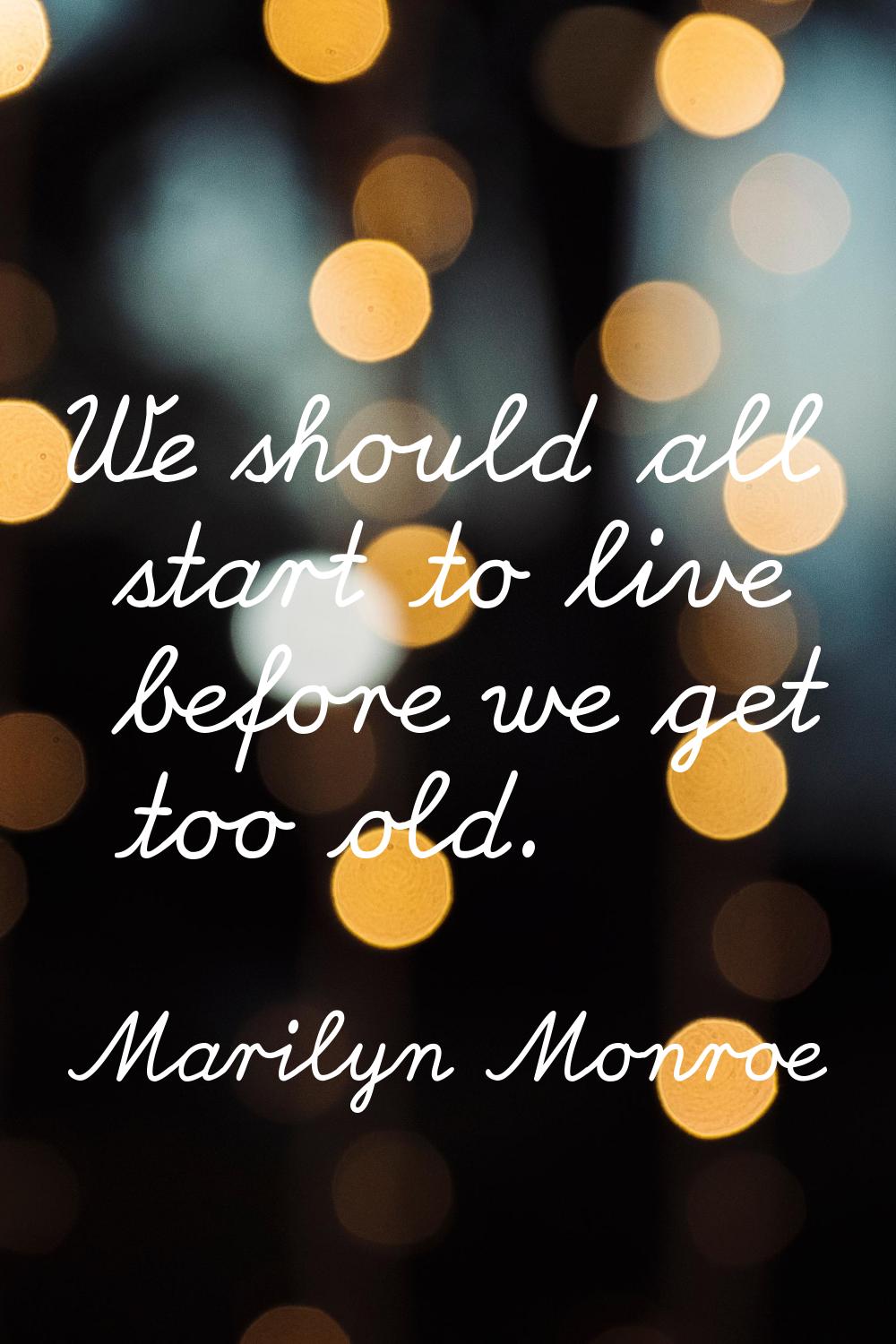 We should all start to live before we get too old.