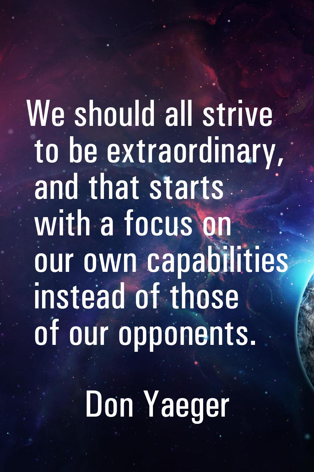 We should all strive to be extraordinary, and that starts with a focus on our own capabilities inst