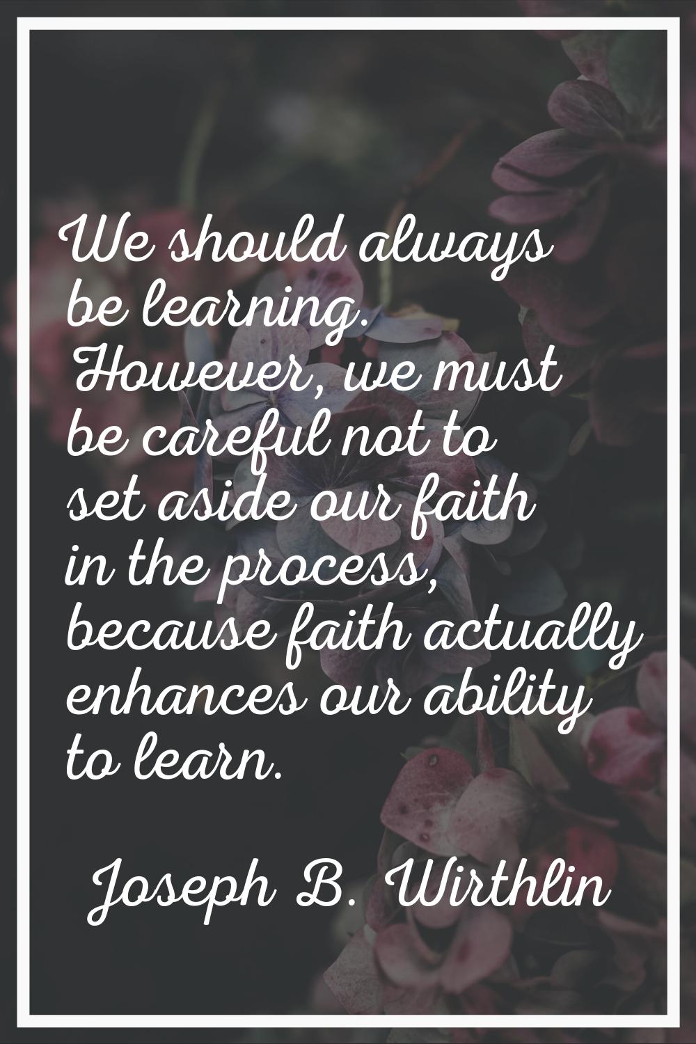 We should always be learning. However, we must be careful not to set aside our faith in the process