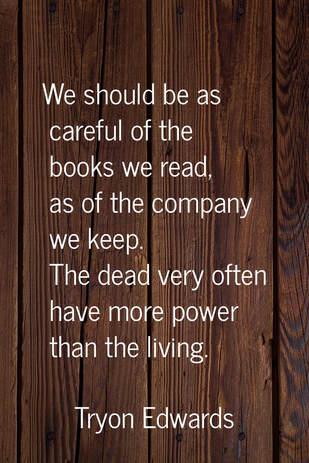 We should be as careful of the books we read, as of the company we keep. The dead very often have m